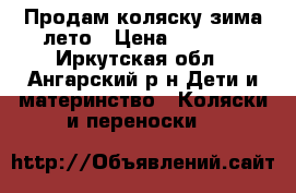 Продам коляску зима-лето › Цена ­ 2 500 - Иркутская обл., Ангарский р-н Дети и материнство » Коляски и переноски   